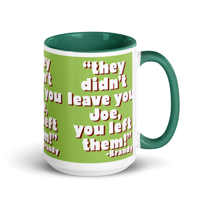They didn't leave you Joe, You left them! -Brandy, Joe Dirt Mug with Color Inside - Image 20
