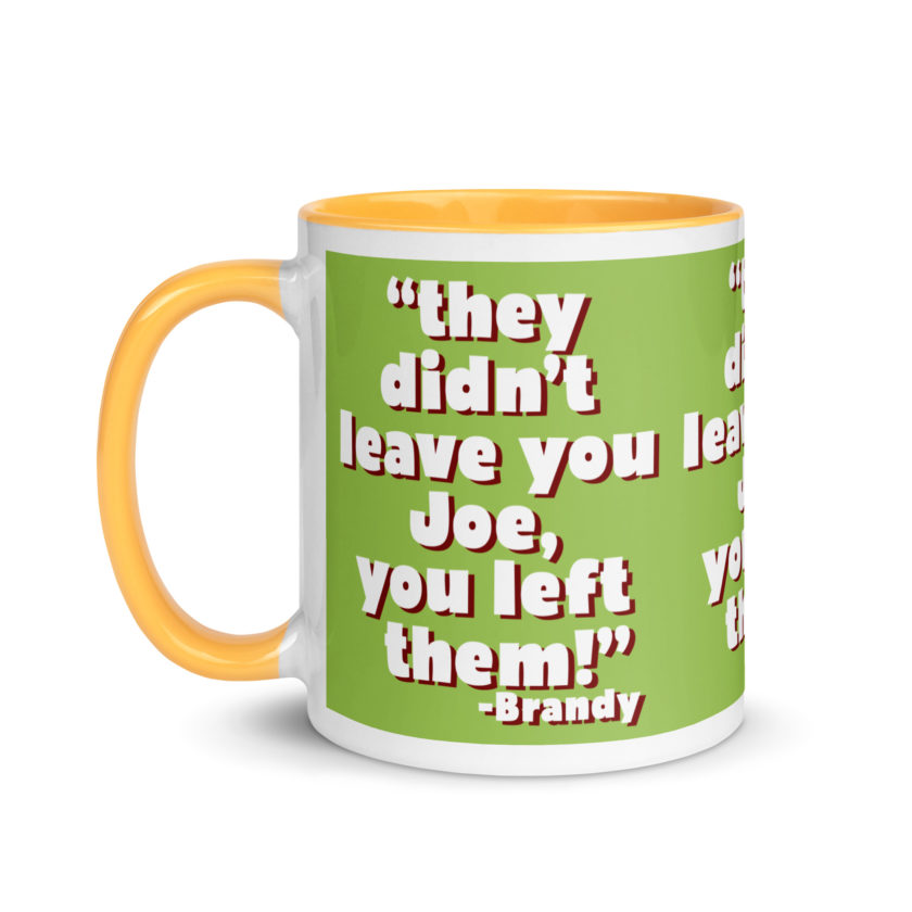They didn't leave you Joe, You left them! -Brandy, Joe Dirt Mug with Color Inside - Image 37