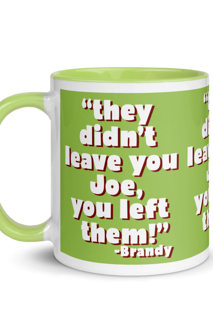 They didn't leave you Joe, You left them! -Brandy, Joe Dirt Mug with Color Inside