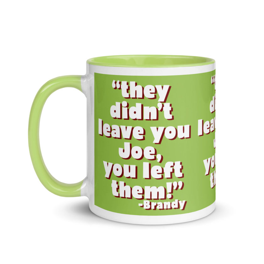 They didn't leave you Joe, You left them! -Brandy, Joe Dirt Mug with Color Inside