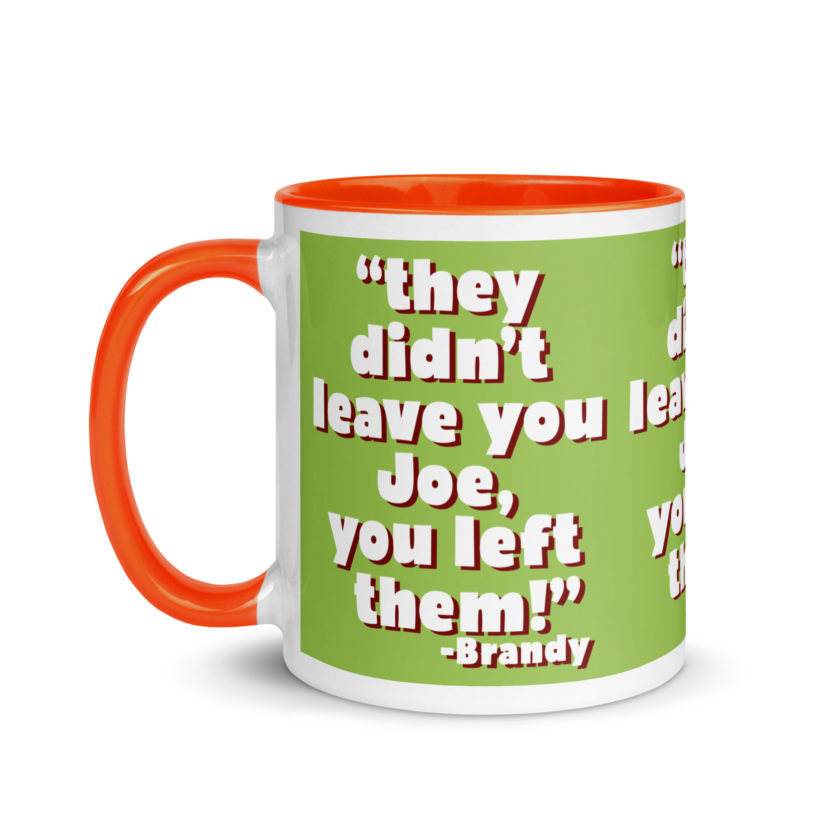 They didn't leave you Joe, You left them! -Brandy, Joe Dirt Mug with Color Inside - Image 25