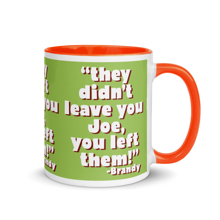 They didn't leave you Joe, You left them! -Brandy, Joe Dirt Mug with Color Inside - Image 23