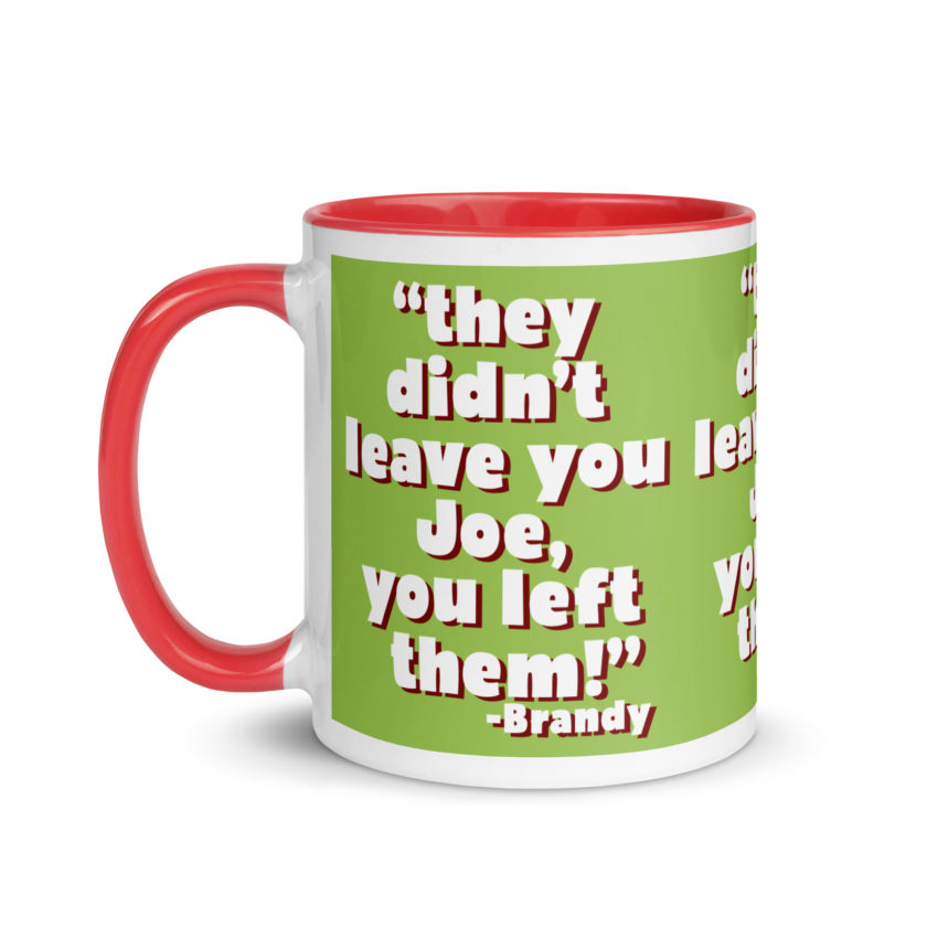 They didn't leave you Joe, You left them! -Brandy, Joe Dirt Mug with Color Inside - Image 13