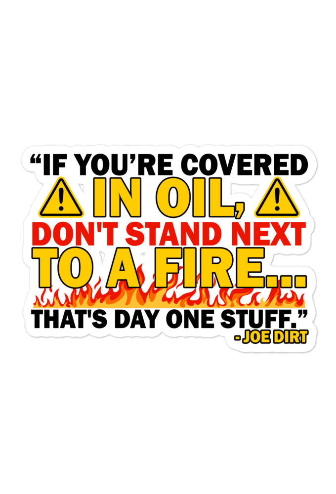 If you're covered in oil, don't stand next to a fire. That's day one stuff -Joe Dirt
