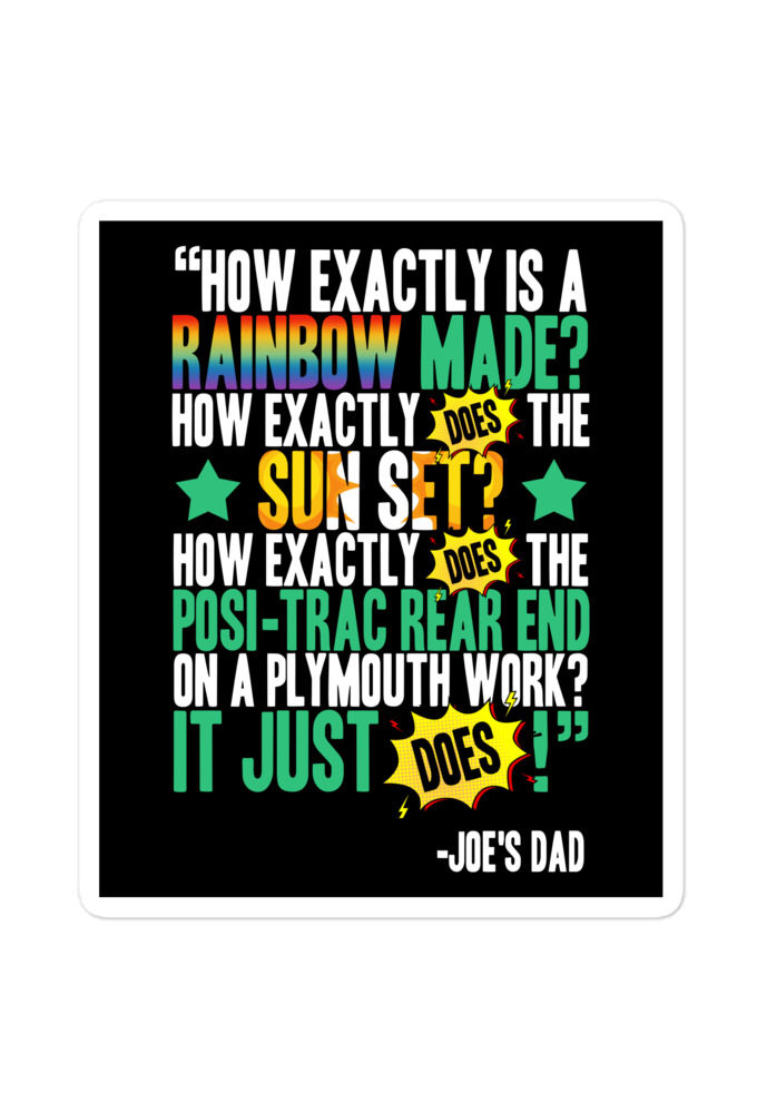 How exactly is a rainbow made? How exactly does the sun set? How exactly does the posi-trac rear end on a Plymouth work? It just does! -Joe's Dad, Joe Dirt