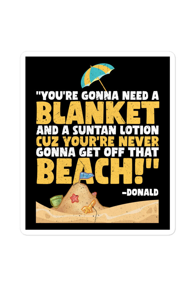 You're gonna need a blanket and suntan lotion cuz you're never gonna get off that beach! -Donald, Happy Gilmore