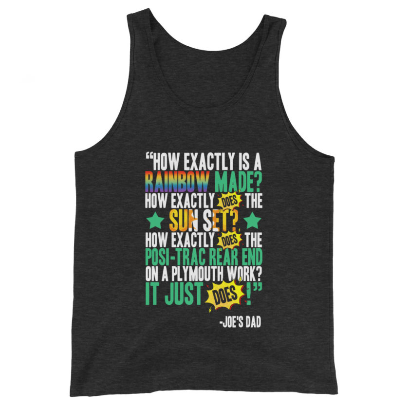 How exactly is a rainbow made? How exactly does the sun set? How exactly does the posi-trac rear end on a Plymouth work? It just does! -Joe's Dad, Joe Dirt