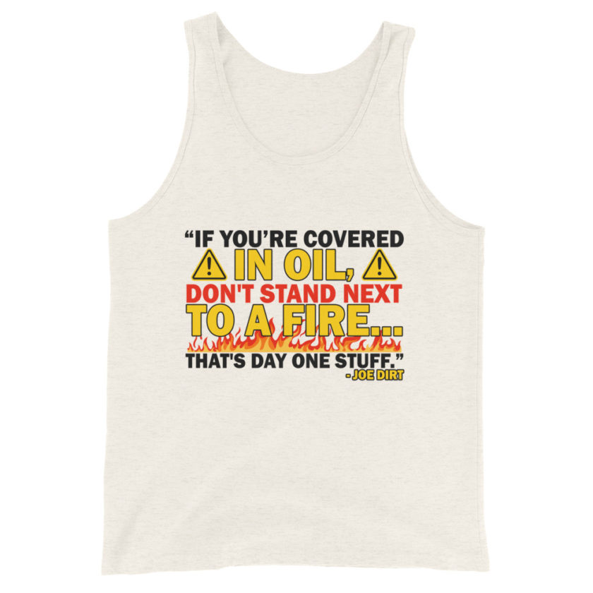 If you're covered in oil, don't stand next to a fire. That's day one stuff -Joe Dirt - Image 4