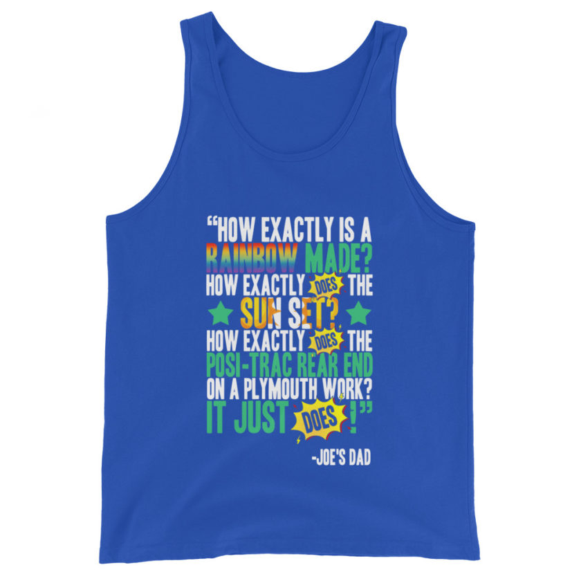 How exactly is a rainbow made? How exactly does the sun set? How exactly does the posi-trac rear end on a Plymouth work? It just does! -Joe's Dad, Joe Dirt - Image 5