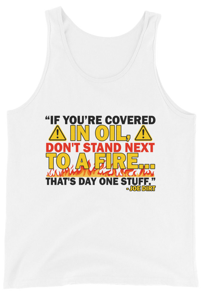 If you're covered in oil, don't stand next to a fire. That's day one stuff -Joe Dirt