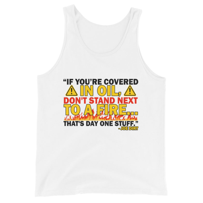 If you're covered in oil, don't stand next to a fire. That's day one stuff -Joe Dirt