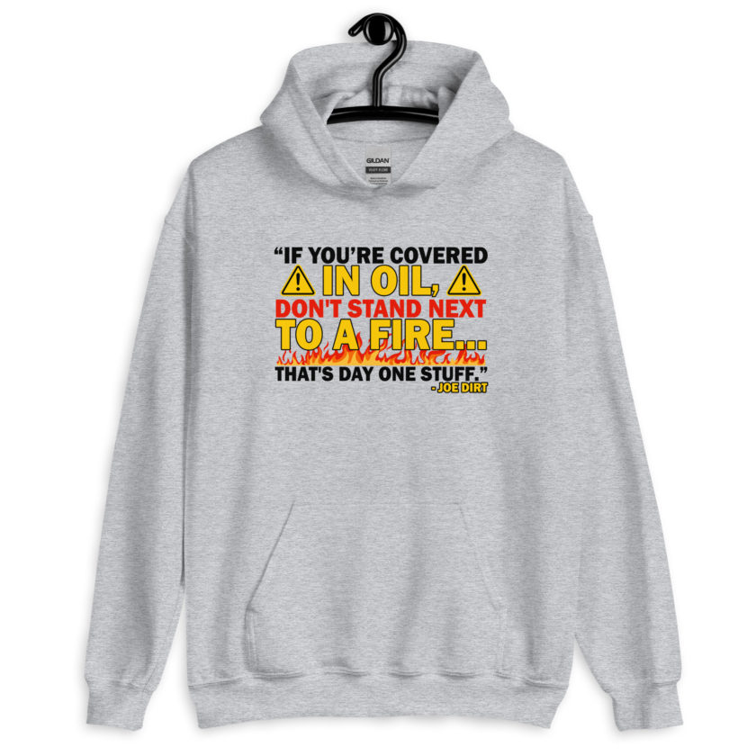 If you're covered in oil, don't stand next to a fire. That's day one stuff -Joe Dirt