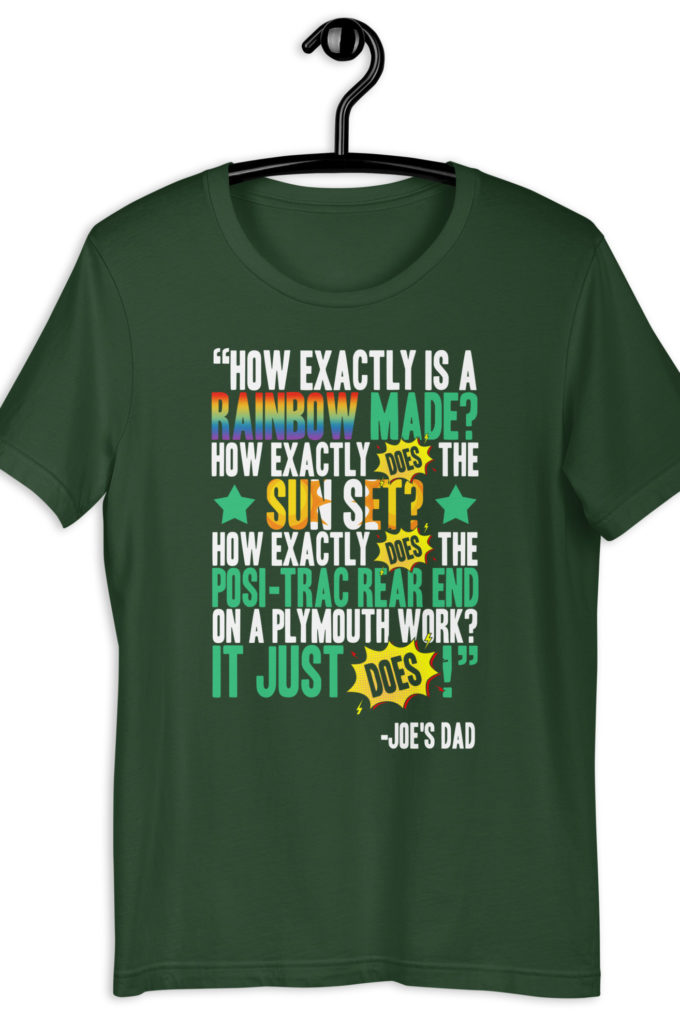 How exactly is a rainbow made? How exactly does the sun set? How exactly does the posi-trac rear end on a Plymouth work? It just does! -Joe's Dad, Joe Dirt