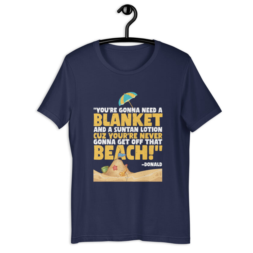 You're gonna need a blanket and suntan lotion cuz you're never gonna get off that beach! -Donald, Happy Gilmore