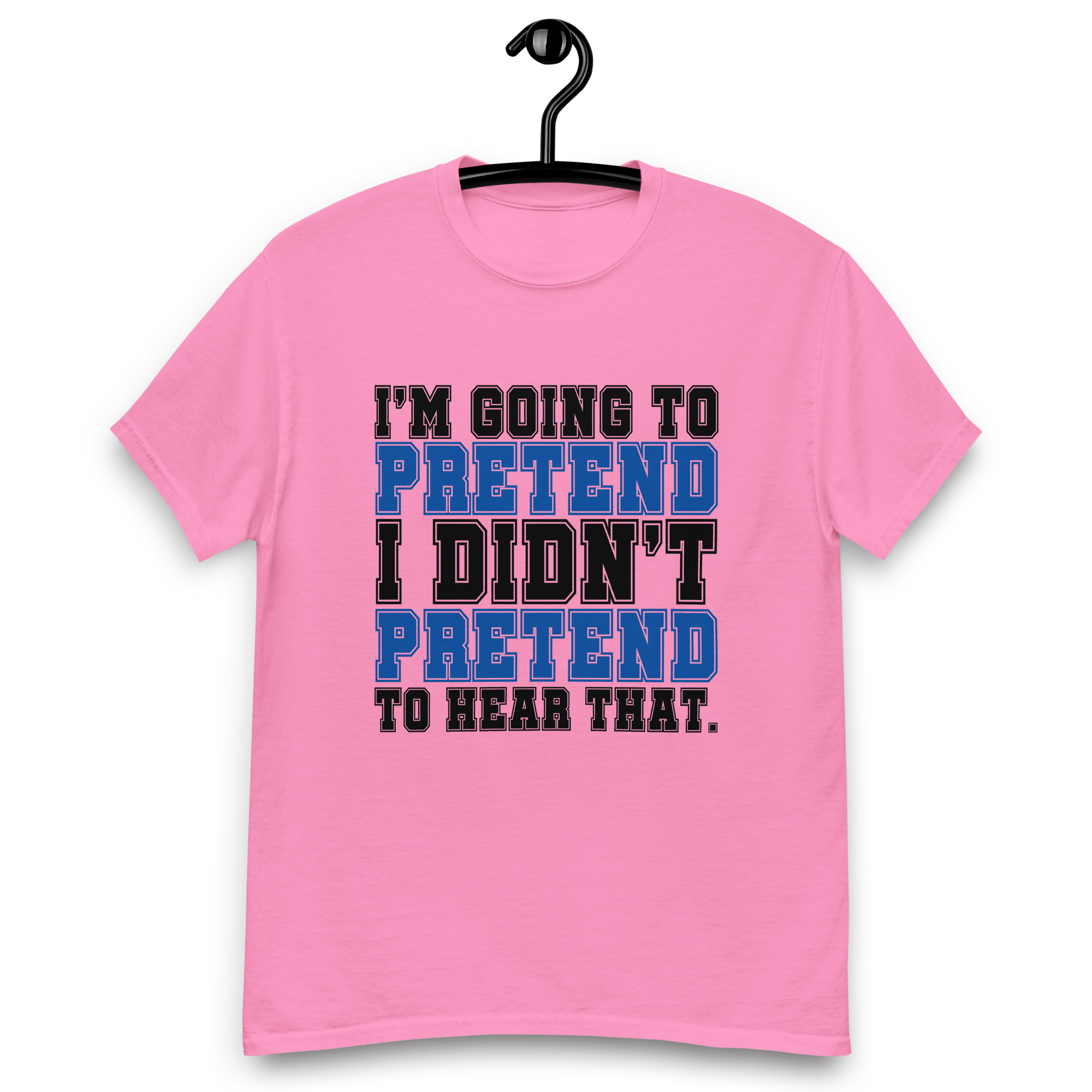 Im going to pretend i didnt pretend to hear that Unisex classic tee
